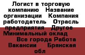 Логист в торговую компанию › Название организации ­ Компания-работодатель › Отрасль предприятия ­ Другое › Минимальный оклад ­ 35 000 - Все города Работа » Вакансии   . Брянская обл.